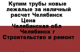Купим трубы новые, лежалые за наличный расчет Челябинск › Цена ­ 1 000 - Челябинская обл., Челябинск г. Строительство и ремонт » Материалы   